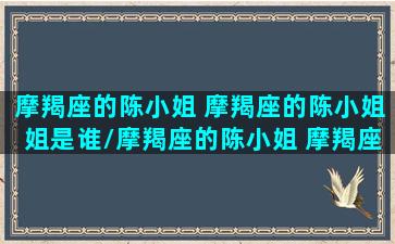 摩羯座的陈小姐 摩羯座的陈小姐姐是谁/摩羯座的陈小姐 摩羯座的陈小姐姐是谁-我的网站